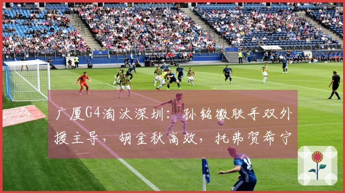 广厦G4淘汰深圳：孙铭徽联手双外援主导，胡金秋高效，托弗贺希宁手感低迷