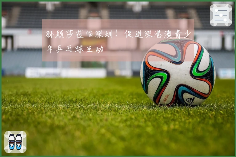孙颖莎莅临深圳！促进深港澳青少年乒乓球互动